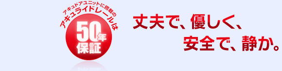 アキュライドレールは50年保証 丈夫で、優しく、安全で、静か。