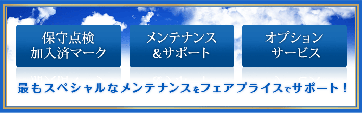 保守点検加入済マーク、メンテナンス&サポート、オプションサービス。最もスペシャルなメンテナンスをフェアプライスでサポート!